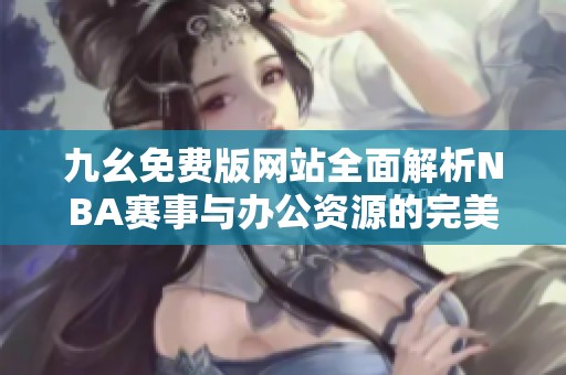 九幺免费版网站全面解析NBA赛事与办公资源的完美结合