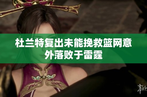 杜兰特复出未能挽救篮网意外落败于雷霆