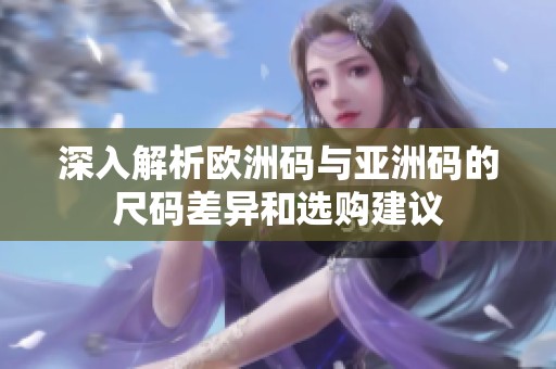 深入解析欧洲码与亚洲码的尺码差异和选购建议