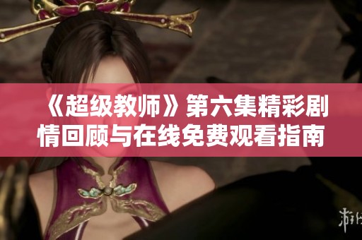 《超级教师》第六集精彩剧情回顾与在线免费观看指南