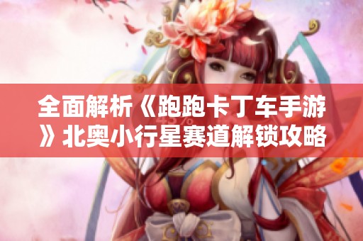 全面解析《跑跑卡丁车手游》北奥小行星赛道解锁攻略与技巧分享