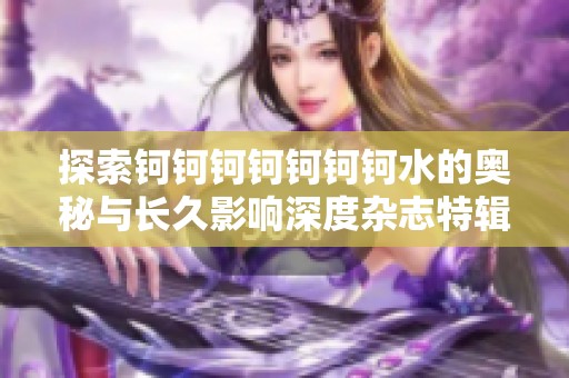 探索钶钶钶钶钶钶钶水的奥秘与长久影响深度杂志特辑