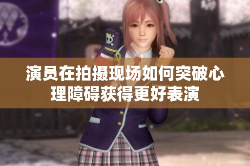 演员在拍摄现场如何突破心理障碍获得更好表演