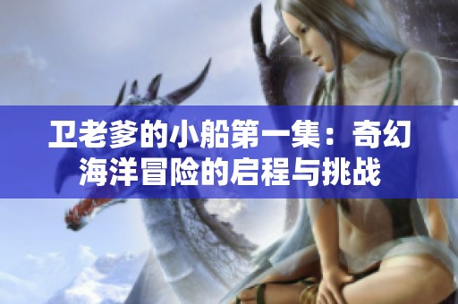 卫老爹的小船第一集：奇幻海洋冒险的启程与挑战