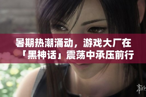 暑期热潮涌动，游戏大厂在「黑神话」震荡中承压前行