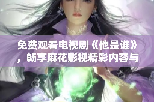 免费观看电视剧《他是谁》，畅享麻花影视精彩内容与乐趣