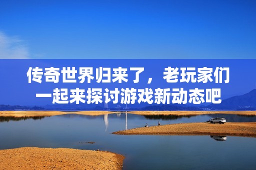 传奇世界归来了，老玩家们一起来探讨游戏新动态吧
