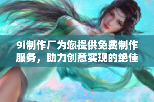 9i制作厂为您提供免费制作服务，助力创意实现的绝佳选择