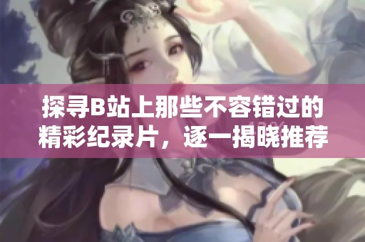 探寻B站上那些不容错过的精彩纪录片，逐一揭晓推荐