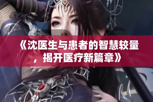 《沈医生与患者的智慧较量，揭开医疗新篇章》