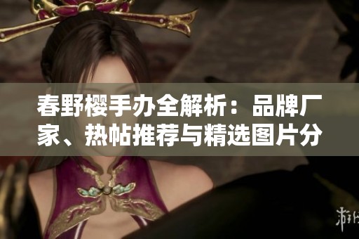 春野樱手办全解析：品牌厂家、热帖推荐与精选图片分享