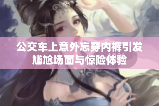 公交车上意外忘穿内裤引发尴尬场面与惊险体验