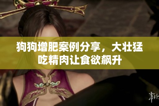 狗狗增肥案例分享，大壮猛吃精肉让食欲飙升