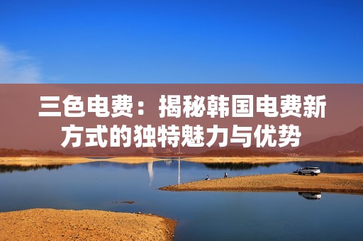 三色电费：揭秘韩国电费新方式的独特魅力与优势