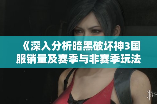 《深入分析暗黑破坏神3国服销量及赛季与非赛季玩法差异》