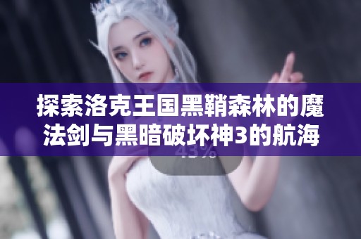 探索洛克王国黑鞘森林的魔法剑与黑暗破坏神3的航海传奇