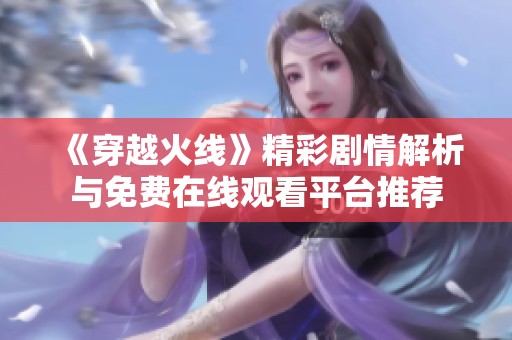 《穿越火线》精彩剧情解析与免费在线观看平台推荐