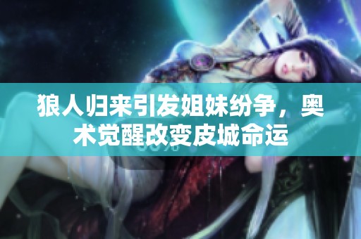 狼人归来引发姐妹纷争，奥术觉醒改变皮城命运