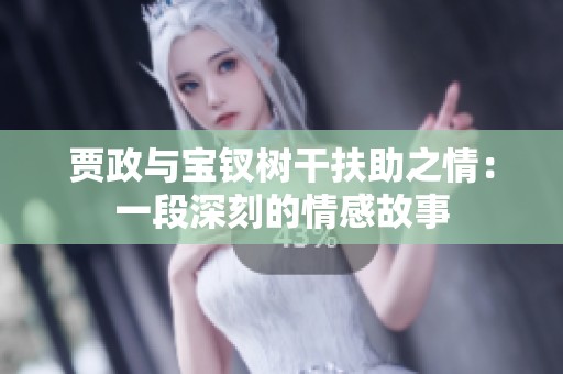 贾政与宝钗树干扶助之情：一段深刻的情感故事