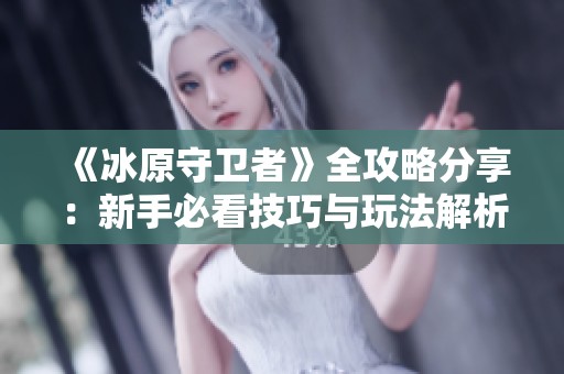 《冰原守卫者》全攻略分享：新手必看技巧与玩法解析