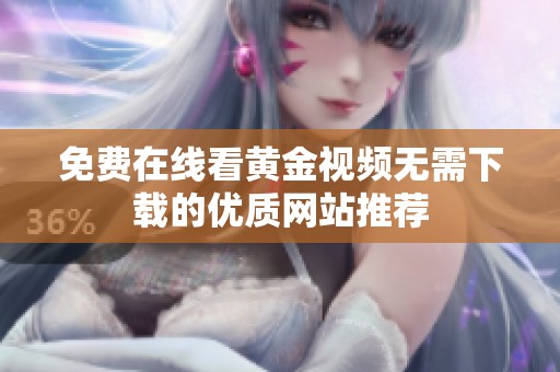 免费在线看黄金视频无需下载的优质网站推荐