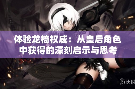 体验龙椅权威：从皇后角色中获得的深刻启示与思考