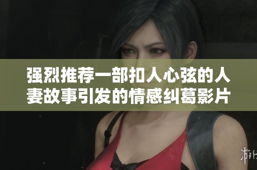 强烈推荐一部扣人心弦的人妻故事引发的情感纠葛影片