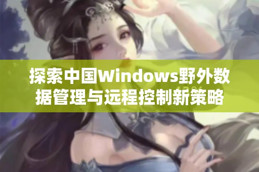 探索中国Windows野外数据管理与远程控制新策略