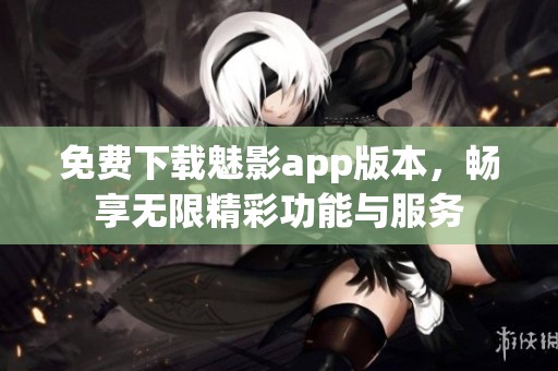 免费下载魅影app版本，畅享无限精彩功能与服务