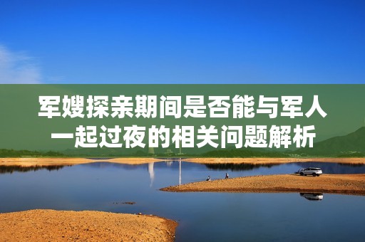 军嫂探亲期间是否能与军人一起过夜的相关问题解析