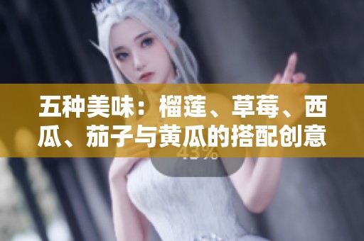 五种美味：榴莲、草莓、西瓜、茄子与黄瓜的搭配创意探秘