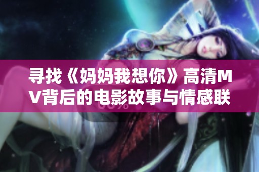 寻找《妈妈我想你》高清MV背后的电影故事与情感联系