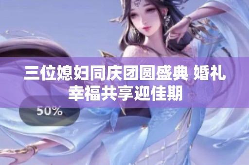 三位媳妇同庆团圆盛典 婚礼幸福共享迎佳期