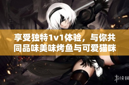 享受独特1v1体验，与你共同品味美味烤鱼与可爱猫咪
