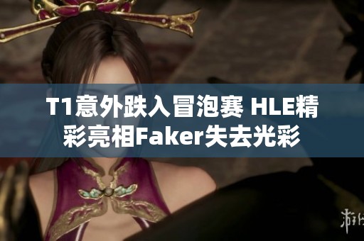 T1意外跌入冒泡赛 HLE精彩亮相Faker失去光彩