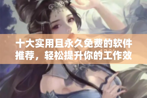 十大实用且永久免费的软件推荐，轻松提升你的工作效率