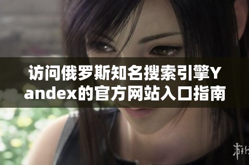 访问俄罗斯知名搜索引擎Yandex的官方网站入口指南