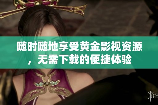 随时随地享受黄金影视资源，无需下载的便捷体验