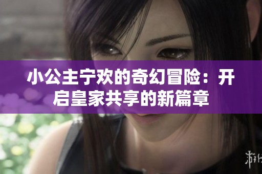 小公主宁欢的奇幻冒险：开启皇家共享的新篇章