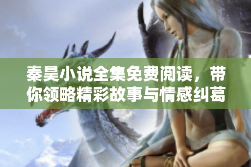 秦昊小说全集免费阅读，带你领略精彩故事与情感纠葛