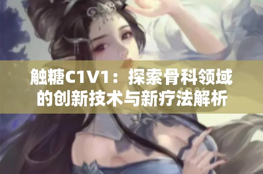 触糖C1V1：探索骨科领域的创新技术与新疗法解析