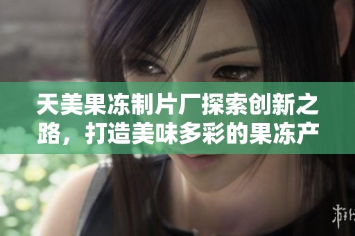 天美果冻制片厂探索创新之路，打造美味多彩的果冻产品