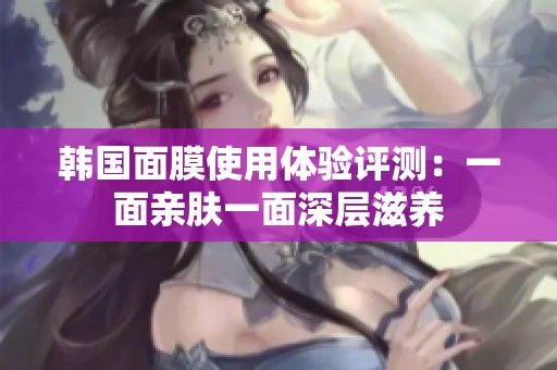 韩国面膜使用体验评测：一面亲肤一面深层滋养