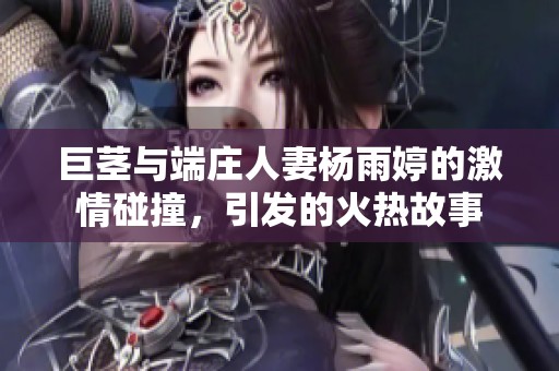 巨茎与端庄人妻杨雨婷的激情碰撞，引发的火热故事