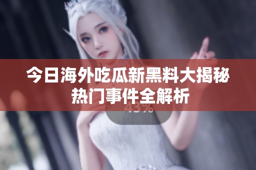 今日海外吃瓜新黑料大揭秘 热门事件全解析