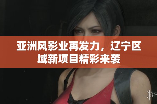 亚洲风影业再发力，辽宁区域新项目精彩来袭