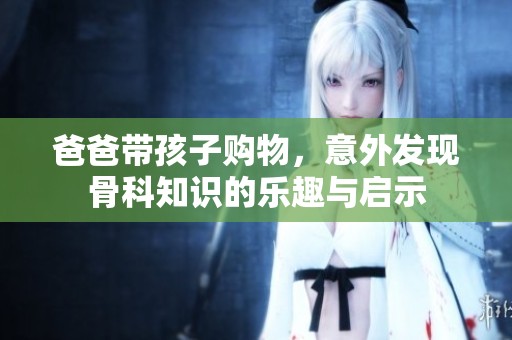 爸爸带孩子购物，意外发现骨科知识的乐趣与启示