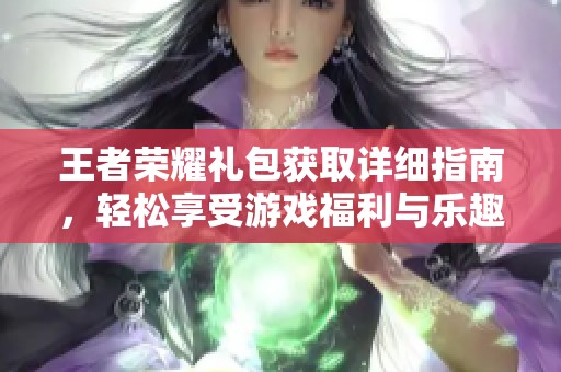 王者荣耀礼包获取详细指南，轻松享受游戏福利与乐趣