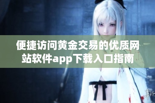 便捷访问黄金交易的优质网站软件app下载入口指南