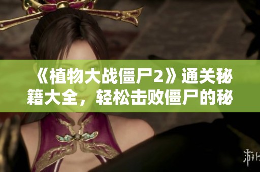 《植物大战僵尸2》通关秘籍大全，轻松击败僵尸的秘诀分享